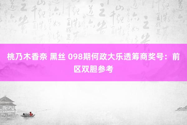 桃乃木香奈 黑丝 098期何政大乐透筹商奖号：前区双胆参考