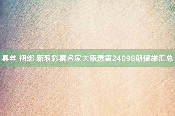 黑丝 捆绑 新浪彩票名家大乐透第24098期保举汇总