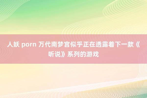 人妖 porn 万代南梦宫似乎正在透露着下一款《听说》系列的游戏