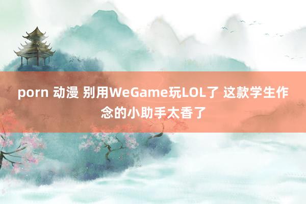 porn 动漫 别用WeGame玩LOL了 这款学生作念的小